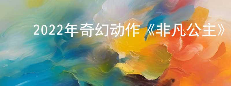 蔡保同的动漫综艺大全,2022年奇幻动作《非凡公主》BD中英双字迅雷下载_电影天堂